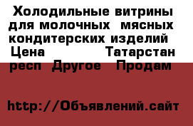 Холодильные витрины для молочных ,мясных ,кондитерских изделий › Цена ­ 20 000 - Татарстан респ. Другое » Продам   